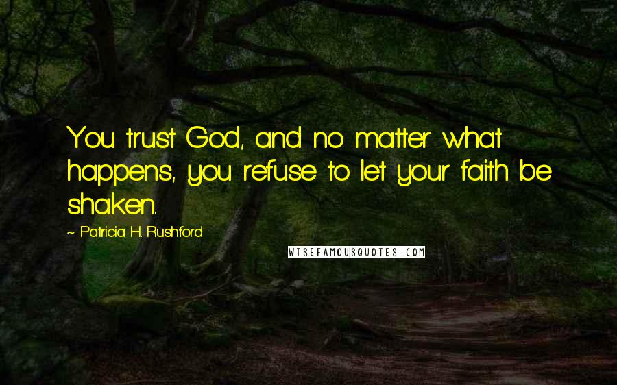 Patricia H. Rushford Quotes: You trust God, and no matter what happens, you refuse to let your faith be shaken.