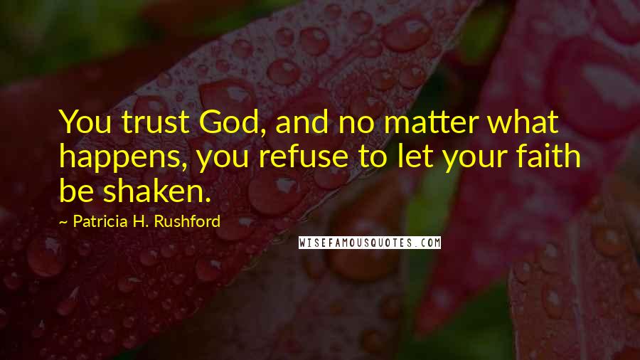 Patricia H. Rushford Quotes: You trust God, and no matter what happens, you refuse to let your faith be shaken.