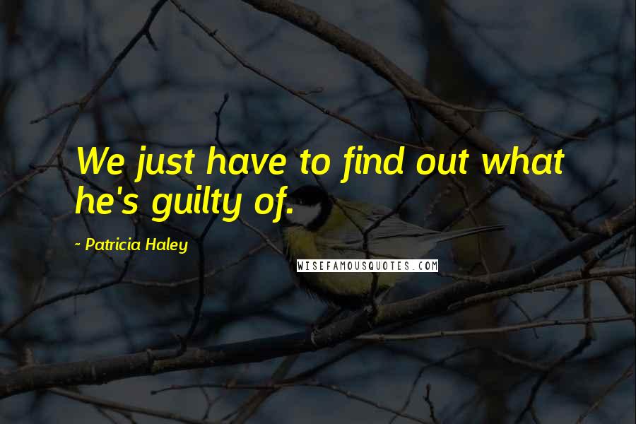 Patricia Haley Quotes: We just have to find out what he's guilty of.