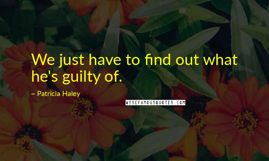 Patricia Haley Quotes: We just have to find out what he's guilty of.
