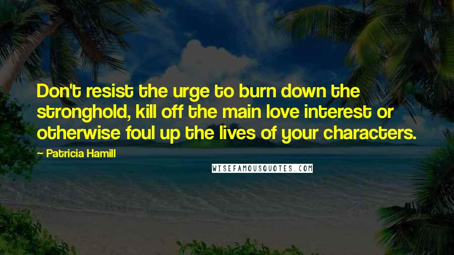 Patricia Hamill Quotes: Don't resist the urge to burn down the stronghold, kill off the main love interest or otherwise foul up the lives of your characters.