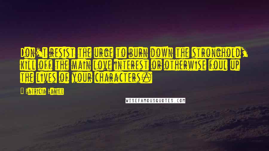 Patricia Hamill Quotes: Don't resist the urge to burn down the stronghold, kill off the main love interest or otherwise foul up the lives of your characters.