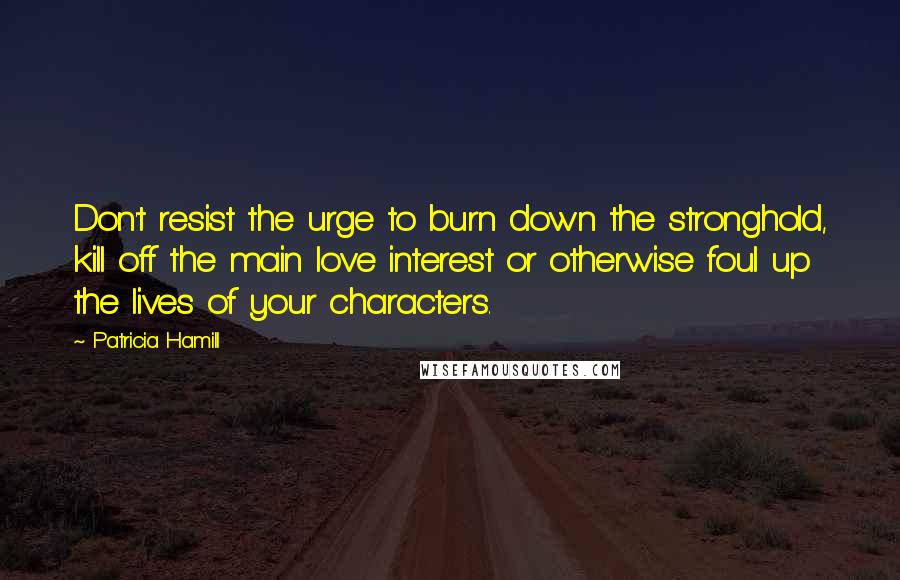 Patricia Hamill Quotes: Don't resist the urge to burn down the stronghold, kill off the main love interest or otherwise foul up the lives of your characters.