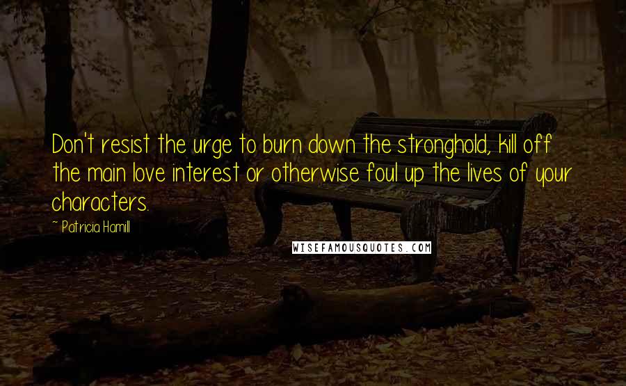 Patricia Hamill Quotes: Don't resist the urge to burn down the stronghold, kill off the main love interest or otherwise foul up the lives of your characters.