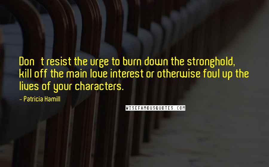 Patricia Hamill Quotes: Don't resist the urge to burn down the stronghold, kill off the main love interest or otherwise foul up the lives of your characters.