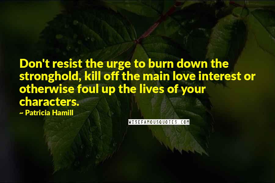 Patricia Hamill Quotes: Don't resist the urge to burn down the stronghold, kill off the main love interest or otherwise foul up the lives of your characters.