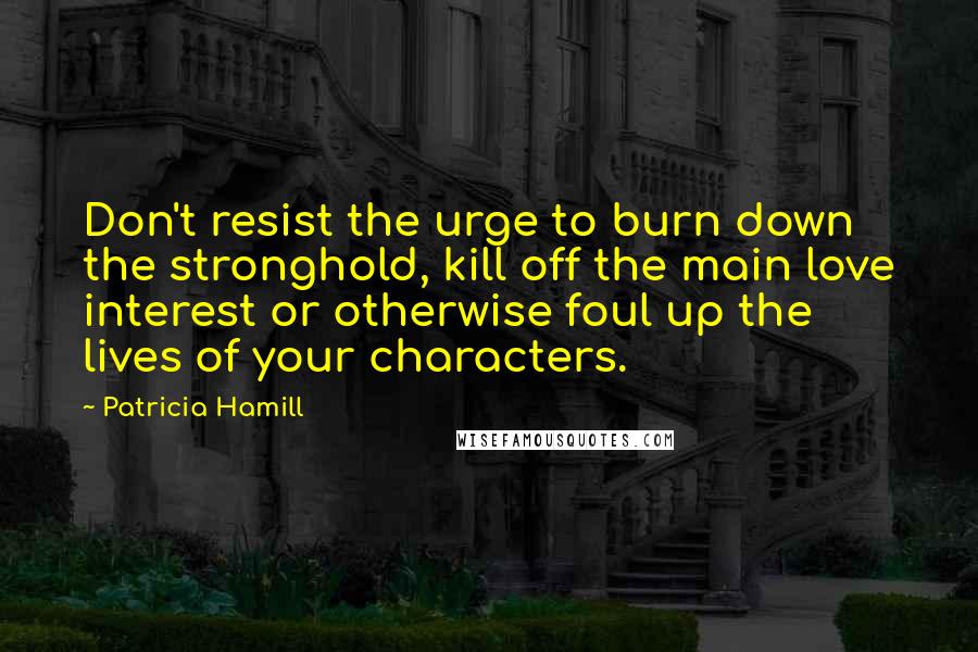 Patricia Hamill Quotes: Don't resist the urge to burn down the stronghold, kill off the main love interest or otherwise foul up the lives of your characters.