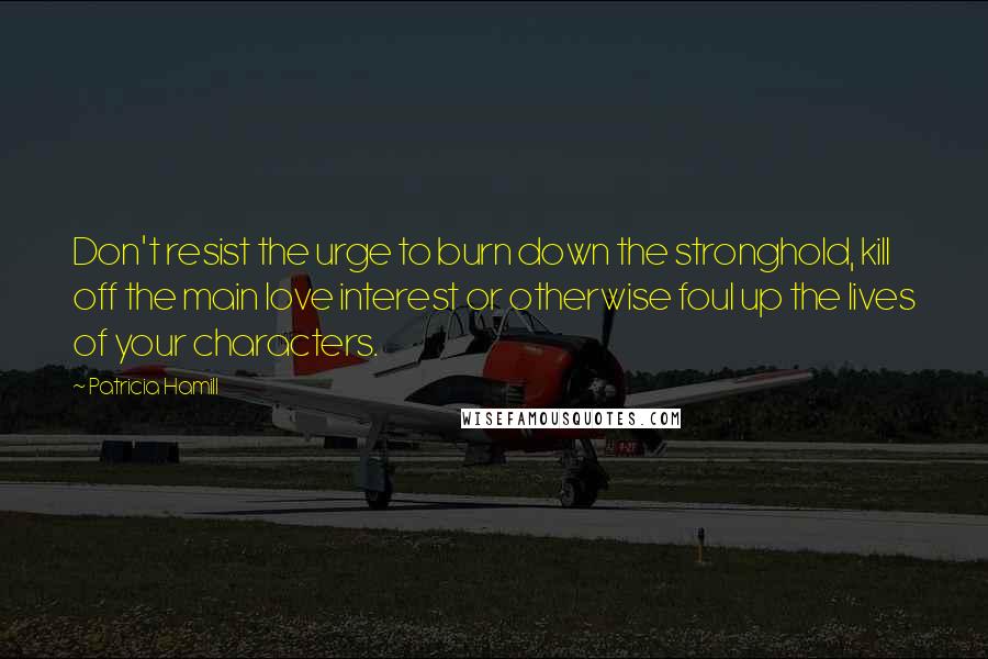 Patricia Hamill Quotes: Don't resist the urge to burn down the stronghold, kill off the main love interest or otherwise foul up the lives of your characters.