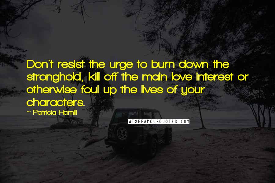 Patricia Hamill Quotes: Don't resist the urge to burn down the stronghold, kill off the main love interest or otherwise foul up the lives of your characters.