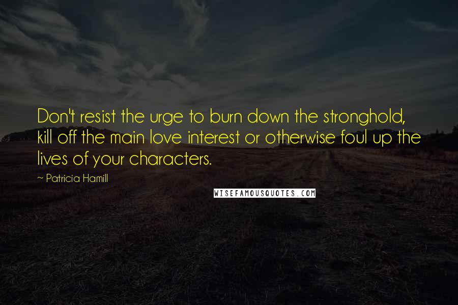 Patricia Hamill Quotes: Don't resist the urge to burn down the stronghold, kill off the main love interest or otherwise foul up the lives of your characters.