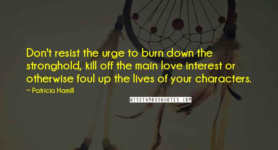 Patricia Hamill Quotes: Don't resist the urge to burn down the stronghold, kill off the main love interest or otherwise foul up the lives of your characters.