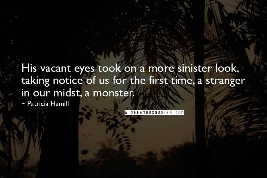 Patricia Hamill Quotes: His vacant eyes took on a more sinister look, taking notice of us for the first time, a stranger in our midst, a monster.