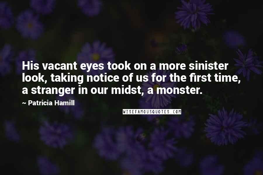 Patricia Hamill Quotes: His vacant eyes took on a more sinister look, taking notice of us for the first time, a stranger in our midst, a monster.