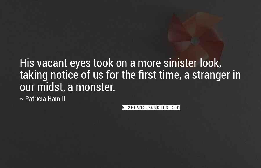 Patricia Hamill Quotes: His vacant eyes took on a more sinister look, taking notice of us for the first time, a stranger in our midst, a monster.