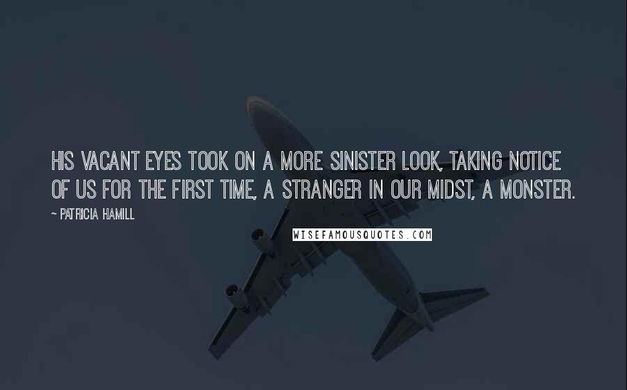 Patricia Hamill Quotes: His vacant eyes took on a more sinister look, taking notice of us for the first time, a stranger in our midst, a monster.