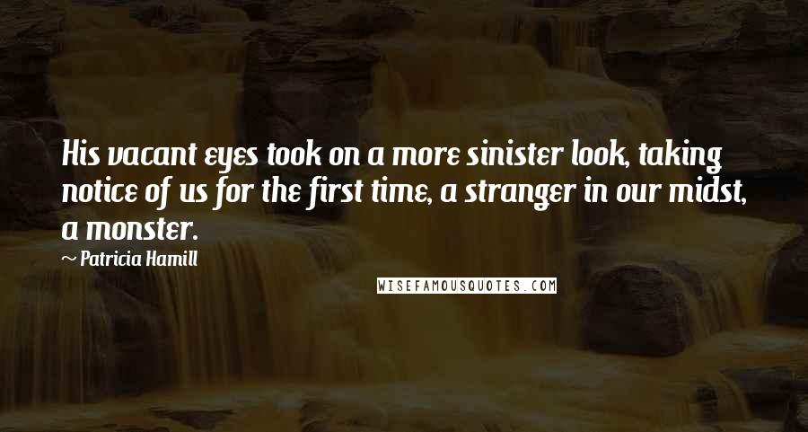 Patricia Hamill Quotes: His vacant eyes took on a more sinister look, taking notice of us for the first time, a stranger in our midst, a monster.