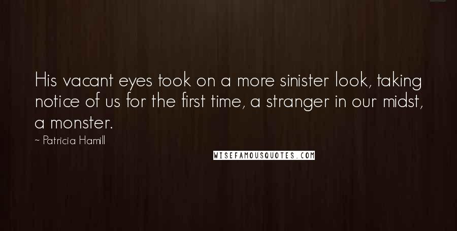 Patricia Hamill Quotes: His vacant eyes took on a more sinister look, taking notice of us for the first time, a stranger in our midst, a monster.