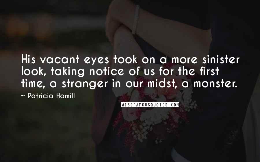 Patricia Hamill Quotes: His vacant eyes took on a more sinister look, taking notice of us for the first time, a stranger in our midst, a monster.