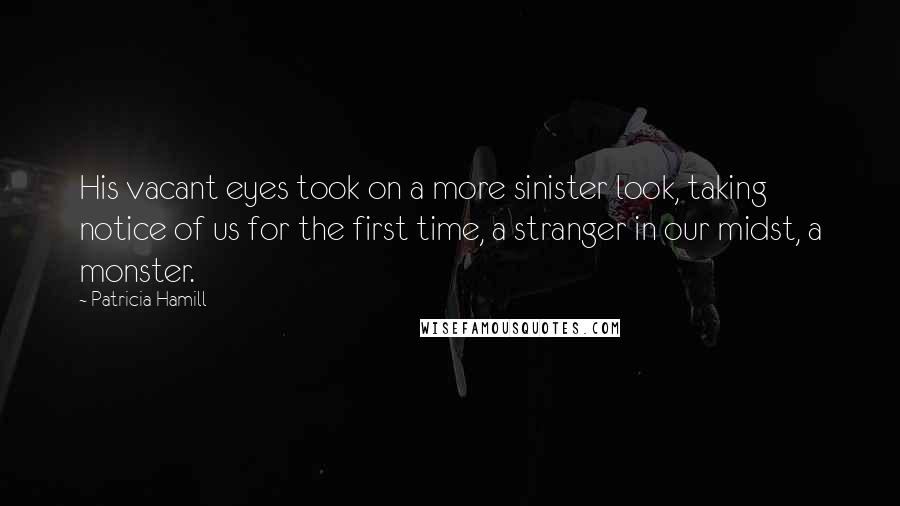 Patricia Hamill Quotes: His vacant eyes took on a more sinister look, taking notice of us for the first time, a stranger in our midst, a monster.