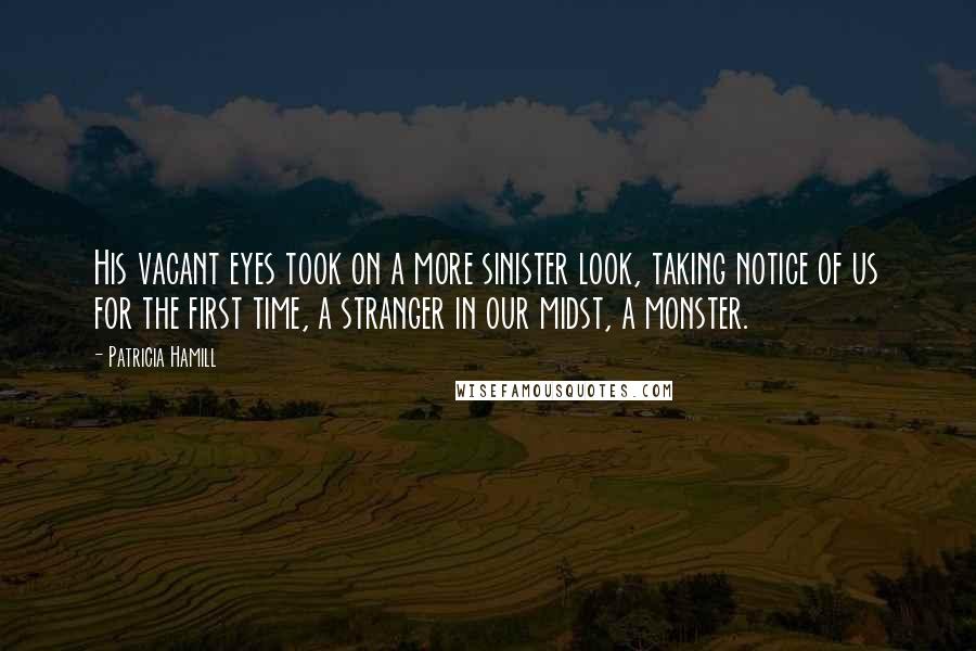 Patricia Hamill Quotes: His vacant eyes took on a more sinister look, taking notice of us for the first time, a stranger in our midst, a monster.