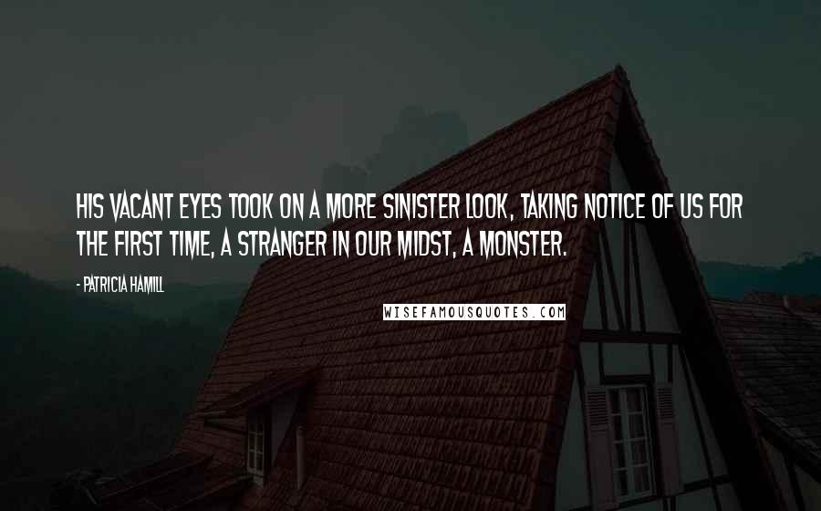 Patricia Hamill Quotes: His vacant eyes took on a more sinister look, taking notice of us for the first time, a stranger in our midst, a monster.