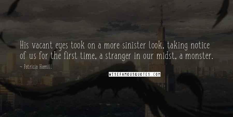 Patricia Hamill Quotes: His vacant eyes took on a more sinister look, taking notice of us for the first time, a stranger in our midst, a monster.