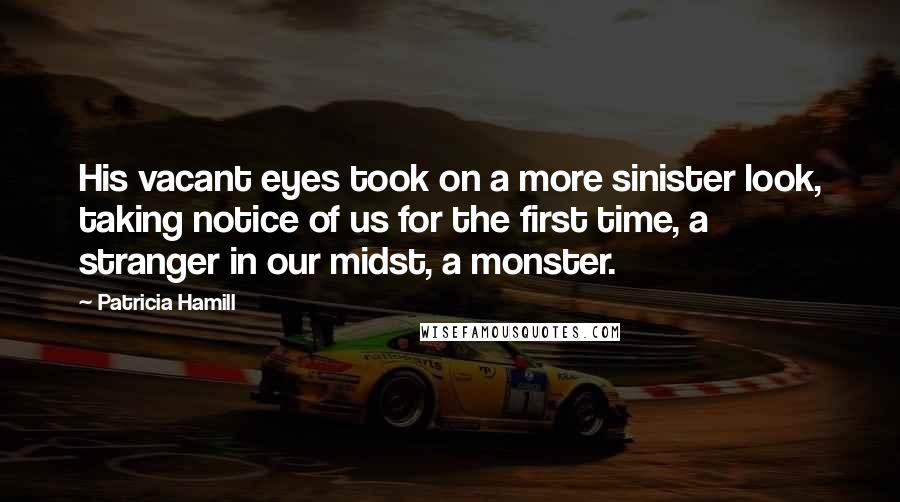 Patricia Hamill Quotes: His vacant eyes took on a more sinister look, taking notice of us for the first time, a stranger in our midst, a monster.