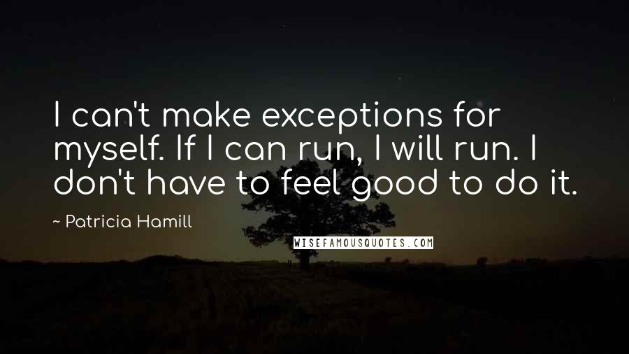 Patricia Hamill Quotes: I can't make exceptions for myself. If I can run, I will run. I don't have to feel good to do it.