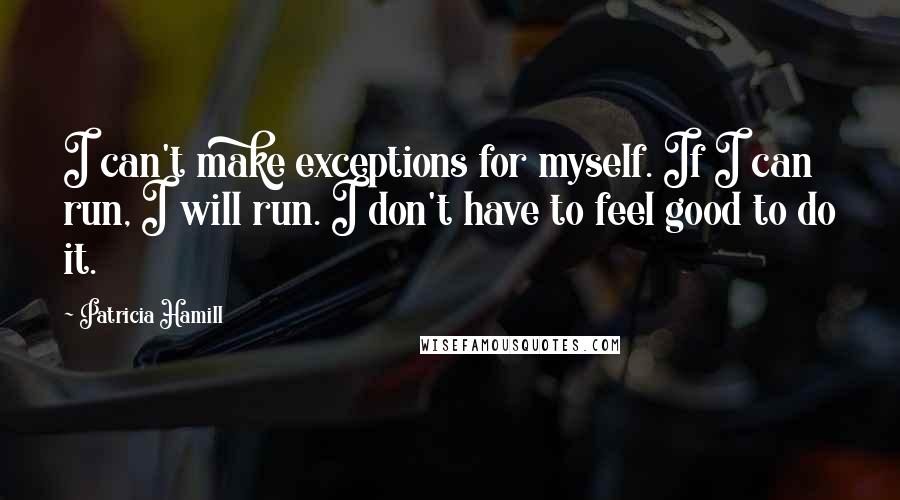 Patricia Hamill Quotes: I can't make exceptions for myself. If I can run, I will run. I don't have to feel good to do it.