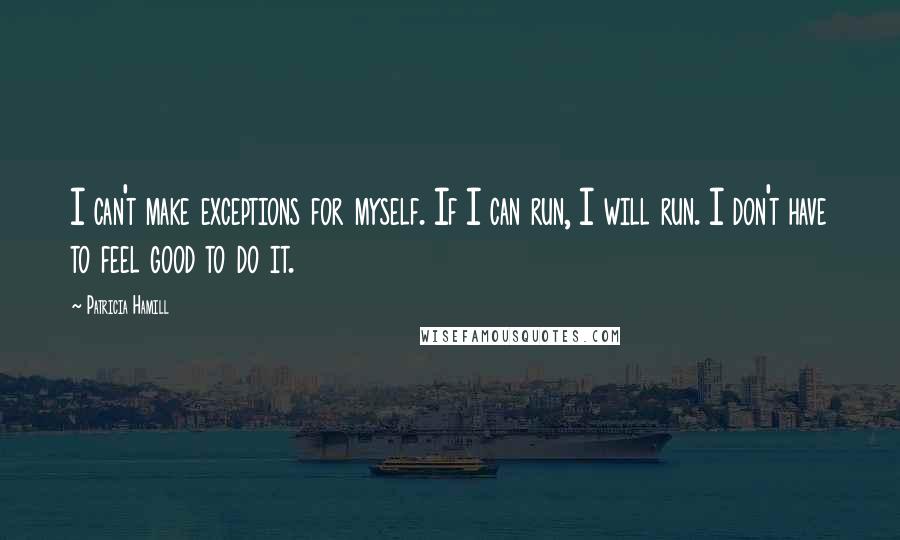 Patricia Hamill Quotes: I can't make exceptions for myself. If I can run, I will run. I don't have to feel good to do it.