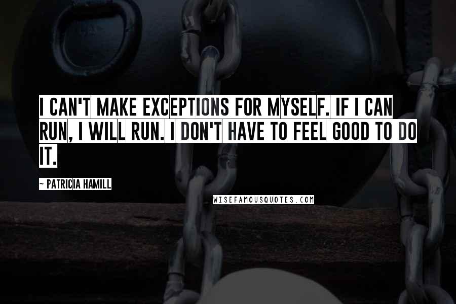 Patricia Hamill Quotes: I can't make exceptions for myself. If I can run, I will run. I don't have to feel good to do it.