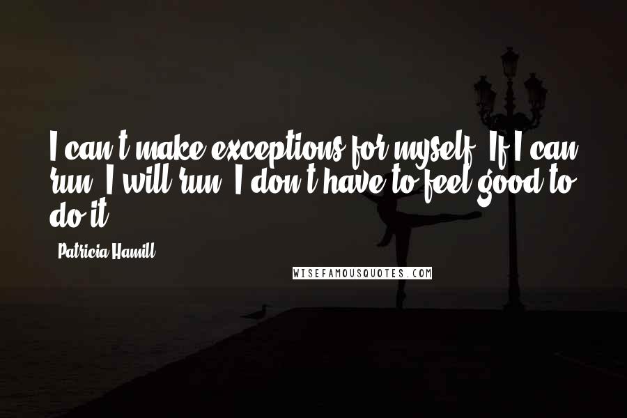 Patricia Hamill Quotes: I can't make exceptions for myself. If I can run, I will run. I don't have to feel good to do it.