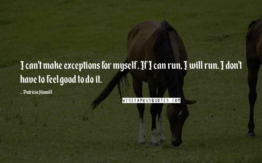 Patricia Hamill Quotes: I can't make exceptions for myself. If I can run, I will run. I don't have to feel good to do it.