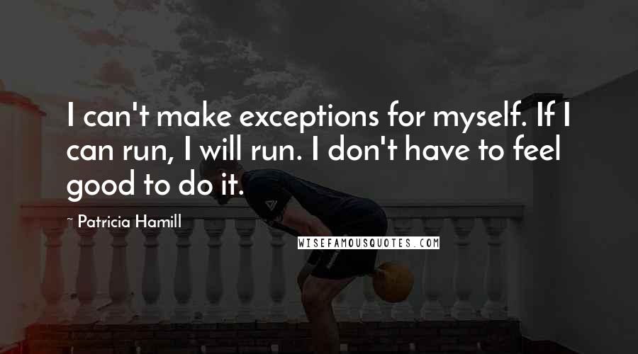 Patricia Hamill Quotes: I can't make exceptions for myself. If I can run, I will run. I don't have to feel good to do it.