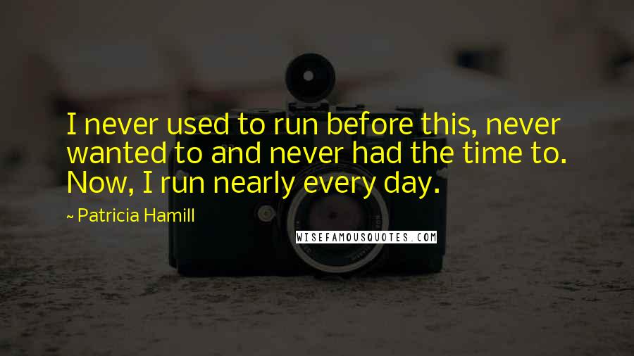 Patricia Hamill Quotes: I never used to run before this, never wanted to and never had the time to. Now, I run nearly every day.