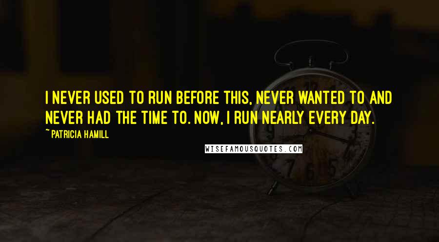 Patricia Hamill Quotes: I never used to run before this, never wanted to and never had the time to. Now, I run nearly every day.