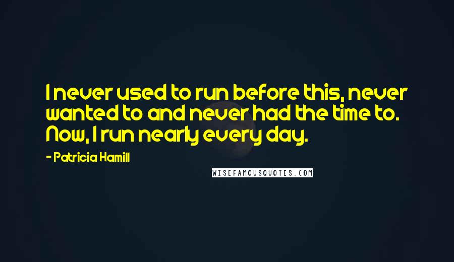 Patricia Hamill Quotes: I never used to run before this, never wanted to and never had the time to. Now, I run nearly every day.