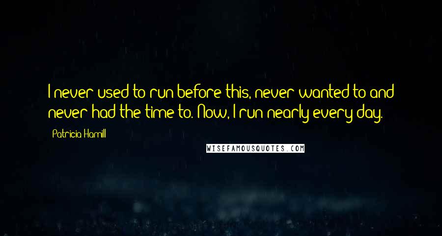 Patricia Hamill Quotes: I never used to run before this, never wanted to and never had the time to. Now, I run nearly every day.