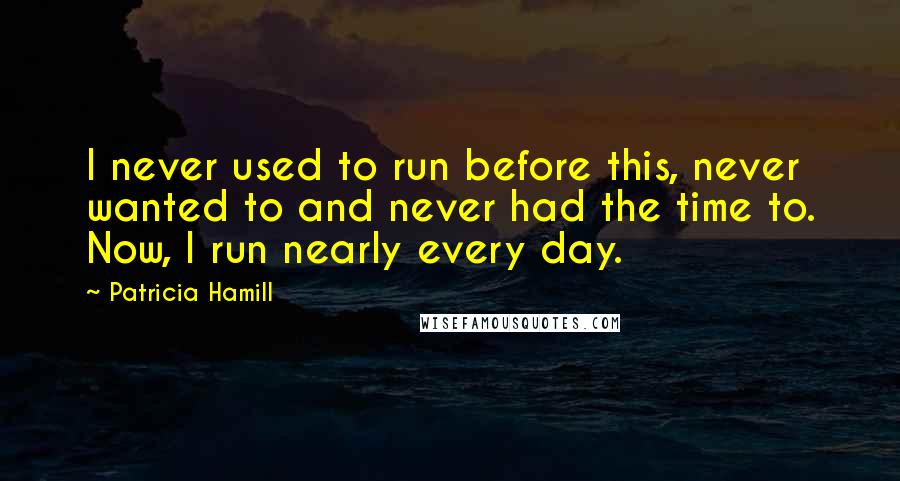 Patricia Hamill Quotes: I never used to run before this, never wanted to and never had the time to. Now, I run nearly every day.