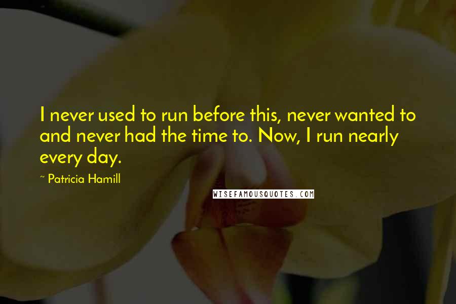 Patricia Hamill Quotes: I never used to run before this, never wanted to and never had the time to. Now, I run nearly every day.