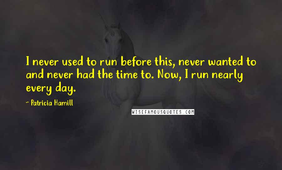 Patricia Hamill Quotes: I never used to run before this, never wanted to and never had the time to. Now, I run nearly every day.