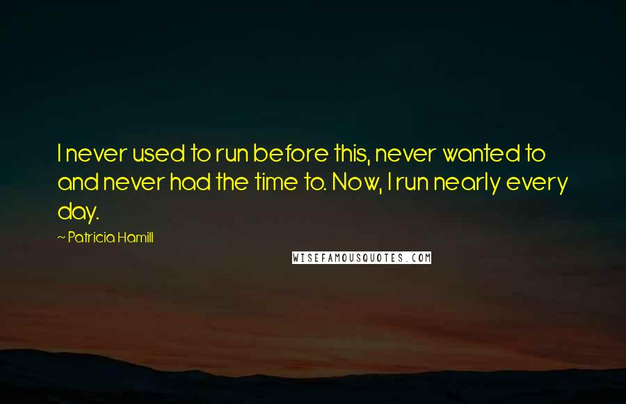 Patricia Hamill Quotes: I never used to run before this, never wanted to and never had the time to. Now, I run nearly every day.