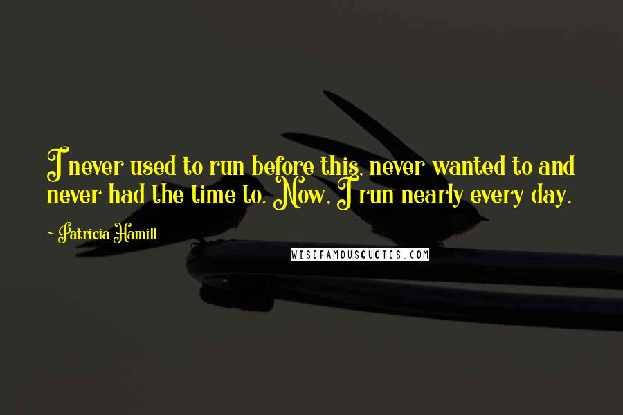 Patricia Hamill Quotes: I never used to run before this, never wanted to and never had the time to. Now, I run nearly every day.