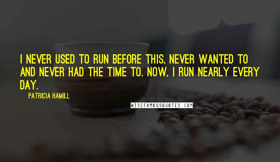 Patricia Hamill Quotes: I never used to run before this, never wanted to and never had the time to. Now, I run nearly every day.