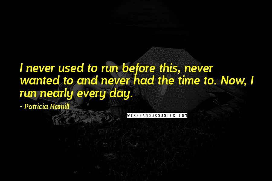 Patricia Hamill Quotes: I never used to run before this, never wanted to and never had the time to. Now, I run nearly every day.