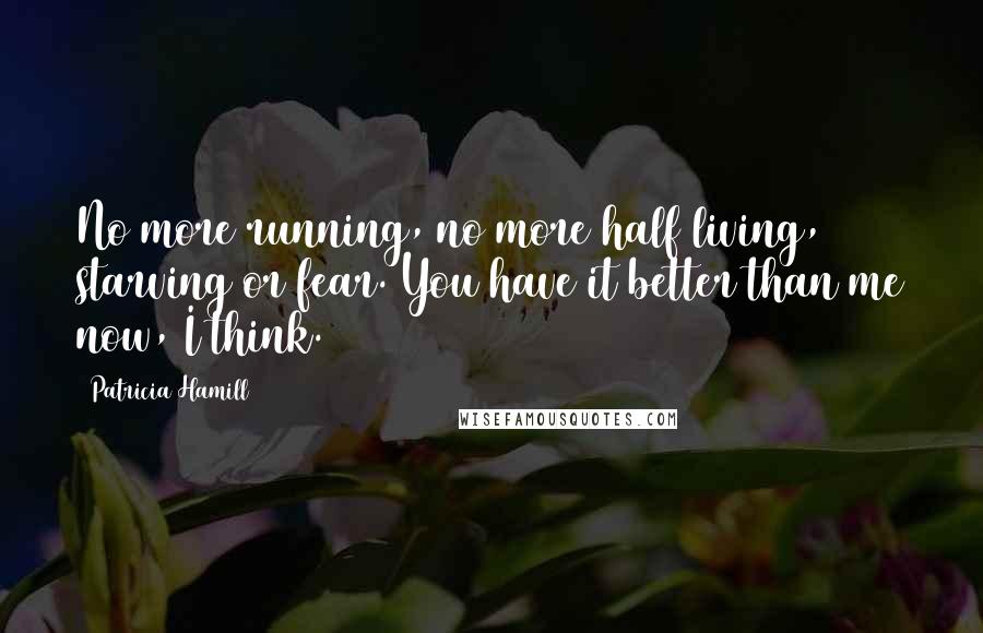 Patricia Hamill Quotes: No more running, no more half living, starving or fear. You have it better than me now, I think.