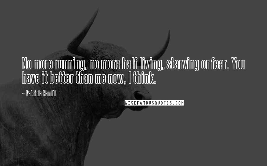 Patricia Hamill Quotes: No more running, no more half living, starving or fear. You have it better than me now, I think.