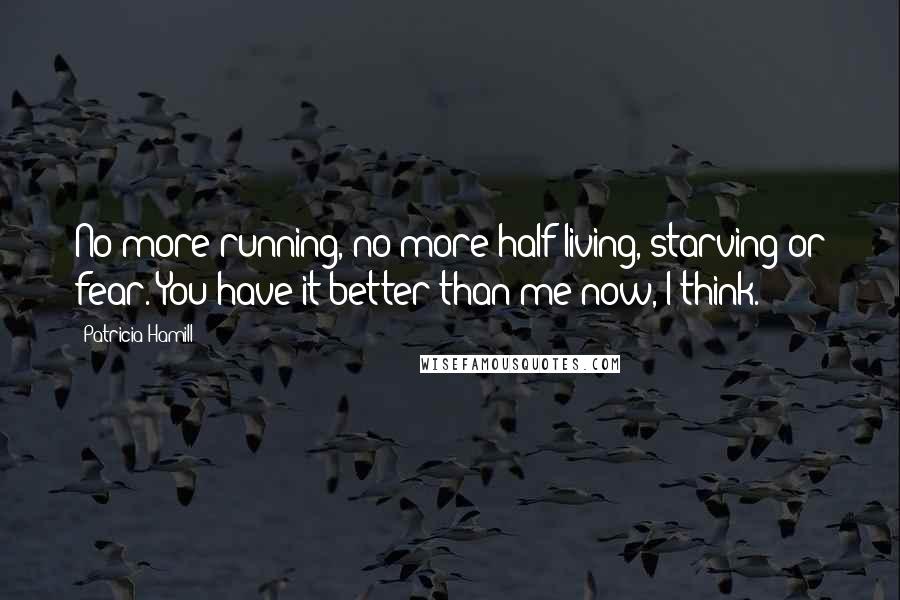 Patricia Hamill Quotes: No more running, no more half living, starving or fear. You have it better than me now, I think.