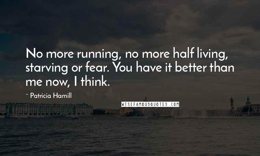 Patricia Hamill Quotes: No more running, no more half living, starving or fear. You have it better than me now, I think.