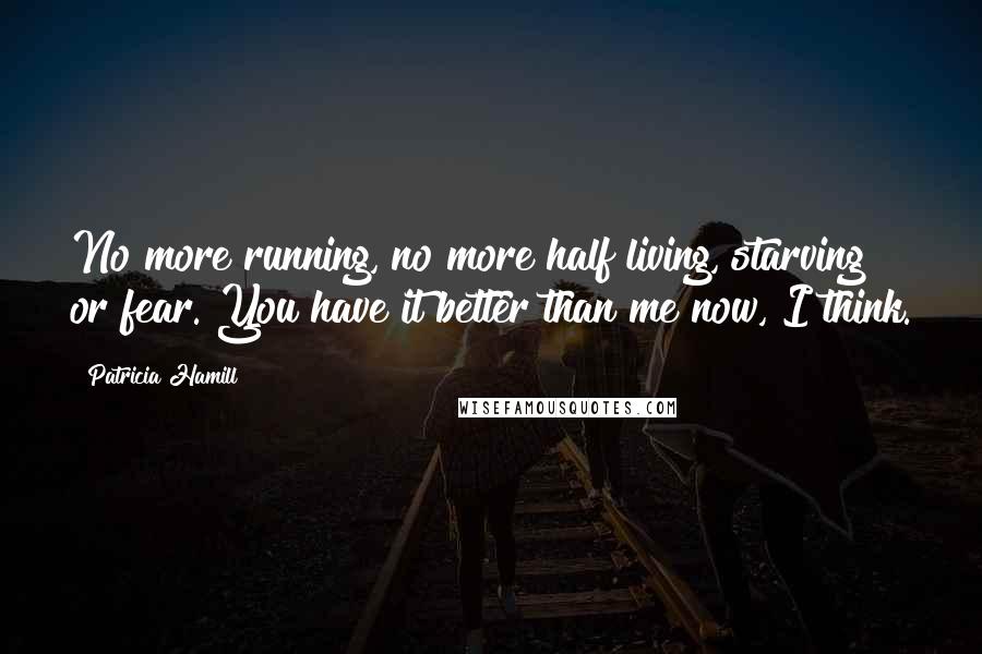 Patricia Hamill Quotes: No more running, no more half living, starving or fear. You have it better than me now, I think.